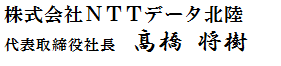 株式会社NTTデータ北陸 代表取締役社長 髙橋 将樹